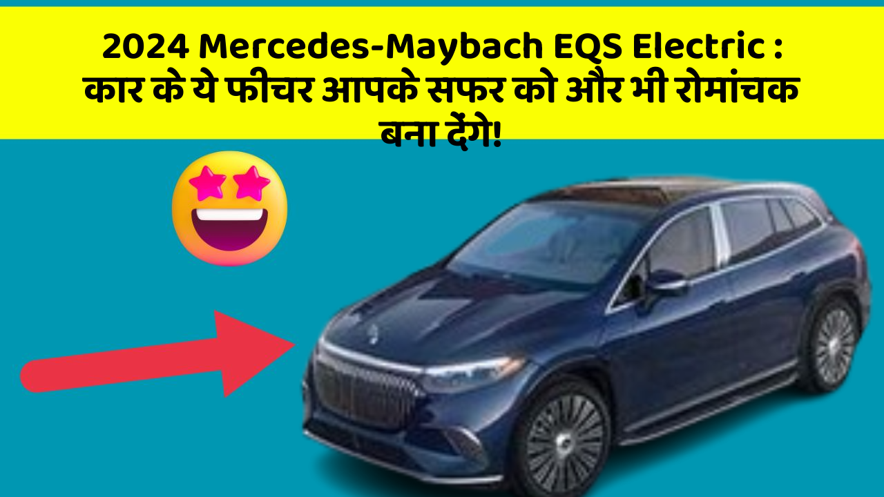 2024 Mercedes-Maybach EQS Electric:कार के ये फीचर आपके सफर को और भी रोमांचक बना देंगे!
