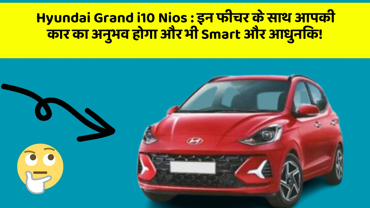 Hyundai Grand i10 Nios : इन फीचर के साथ आपकी कार का अनुभव होगा और भी Smart और आधुनिक!