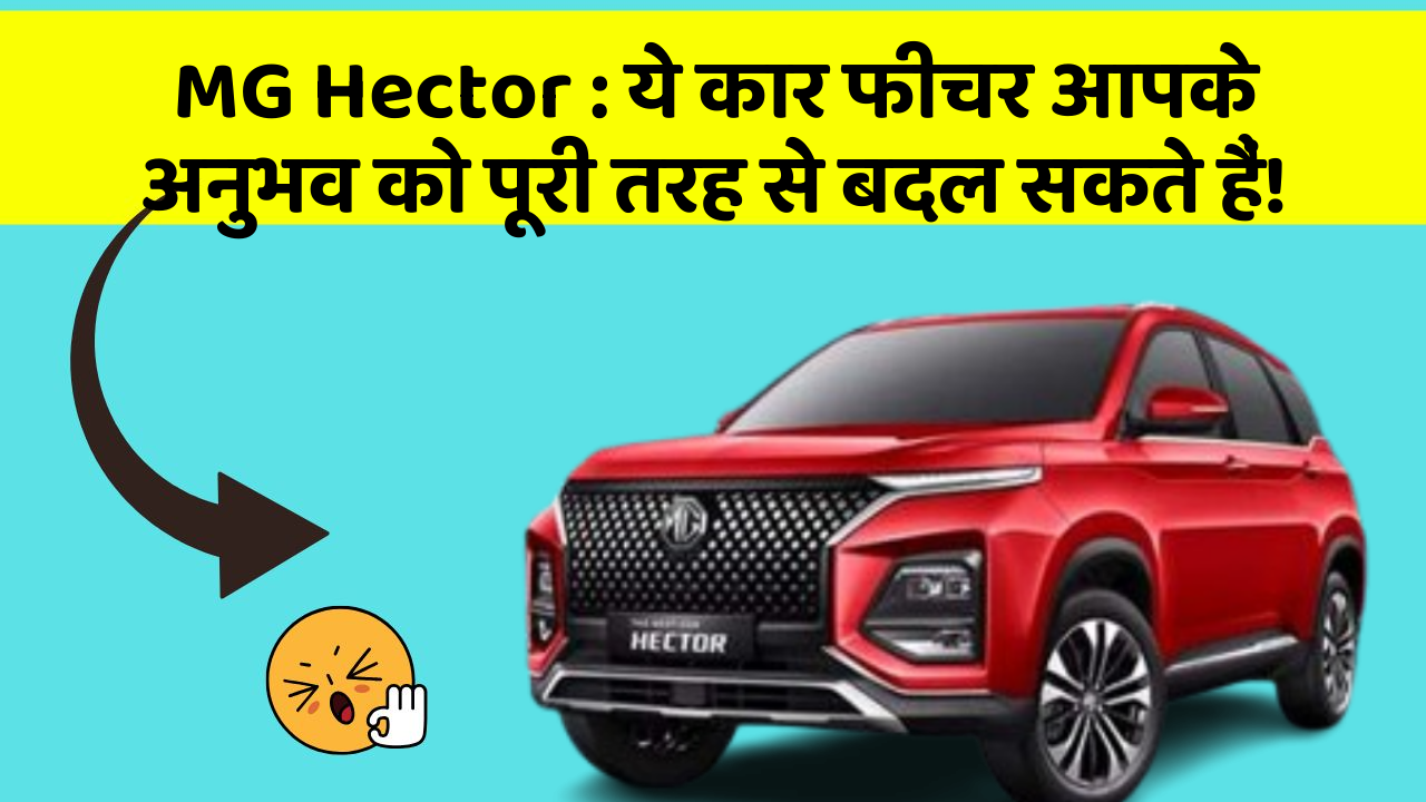 MG Hector: ये कार फीचर आपके अनुभव को पूरी तरह से बदल सकते हैं!