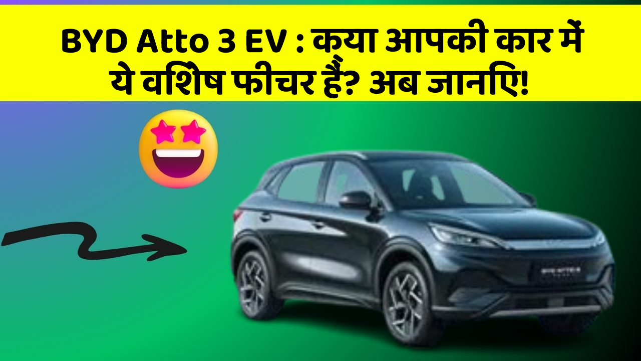 BYD Atto 3 EV: क्या आपकी कार में ये विशेष फीचर हैं? अब जानिए!