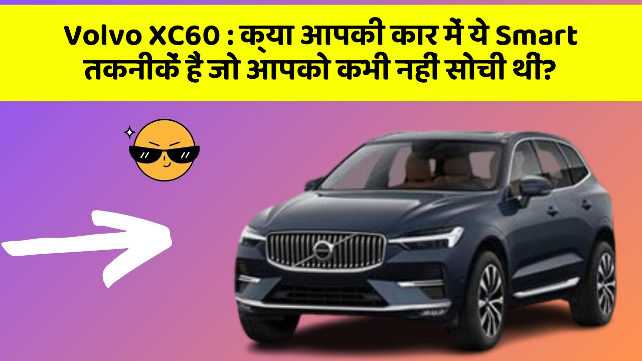 Volvo XC60:क्या आपकी कार में ये Smart तकनीकें हैं जो आपको कभी नहीं सोची थीं?