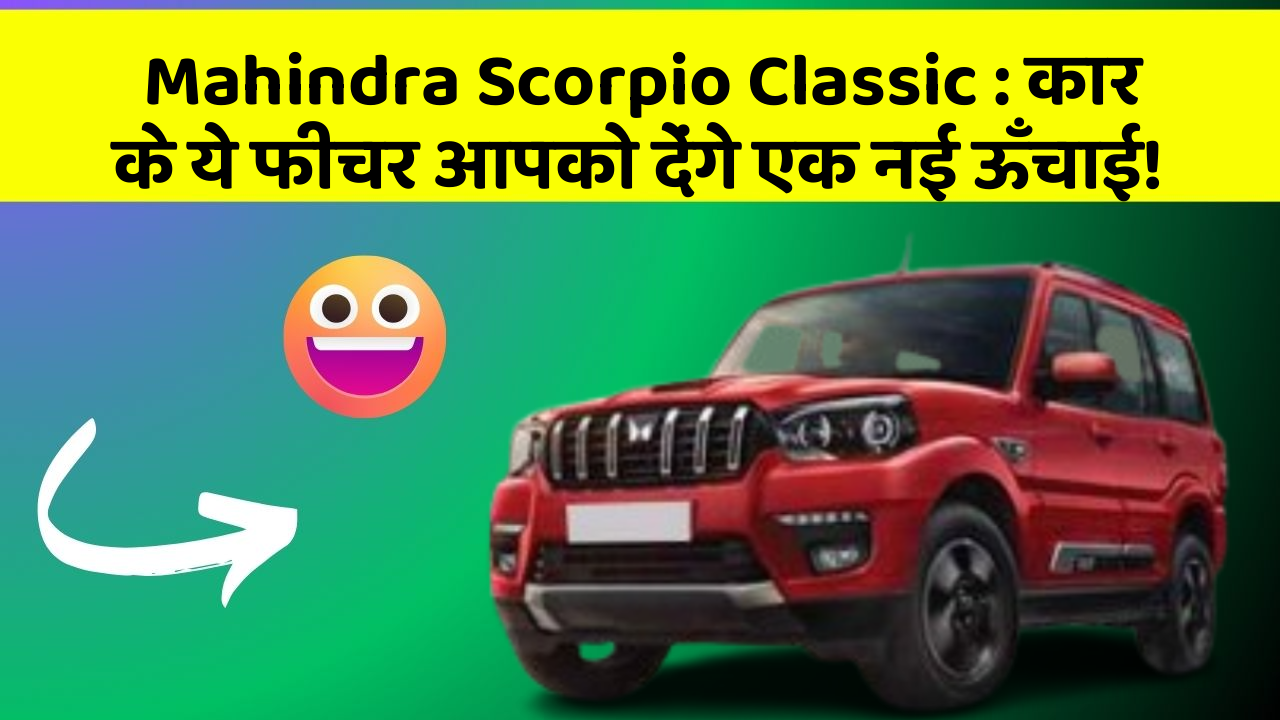 Mahindra Scorpio Classic: कार के ये फीचर आपको देंगे एक नई ऊँचाई!