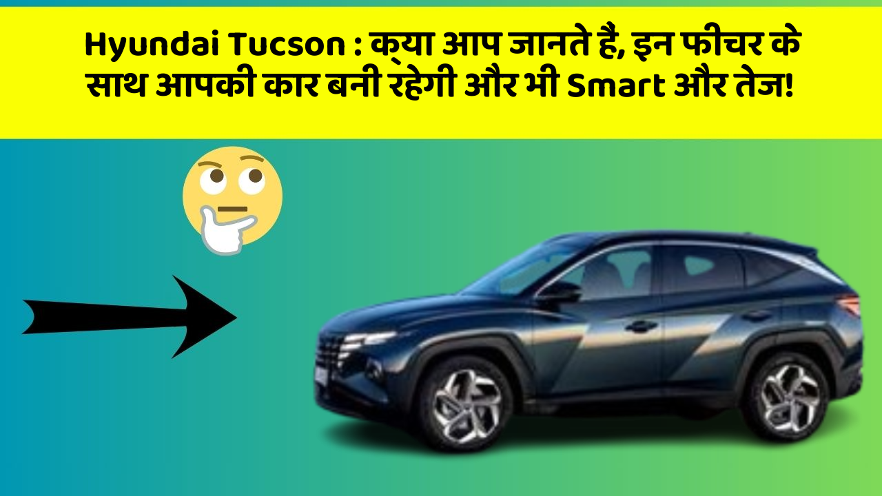 Hyundai Tucson: क्या आप जानते हैं, इन फीचर के साथ आपकी कार बनी रहेगी और भी Smart और तेज!
