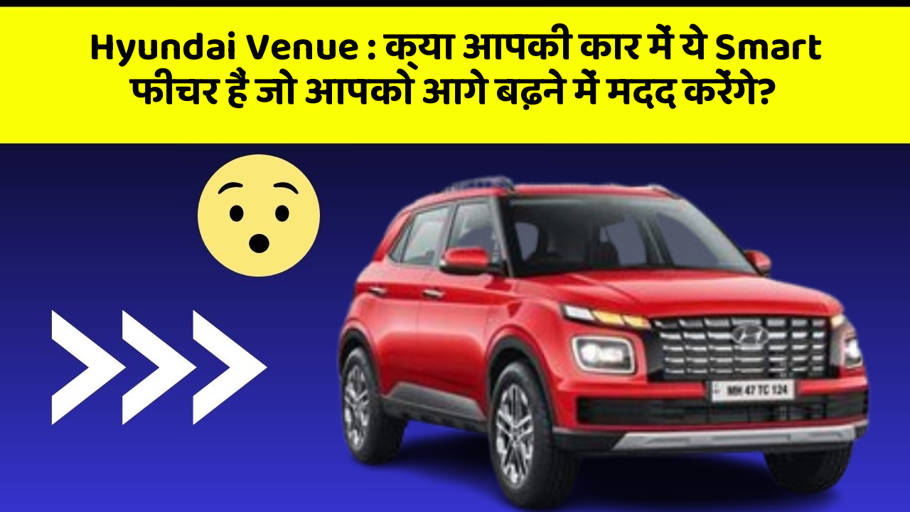 Hyundai Venue: क्या आपकी कार में ये Smart फीचर हैं जो आपको आगे बढ़ने में मदद करेंगे?