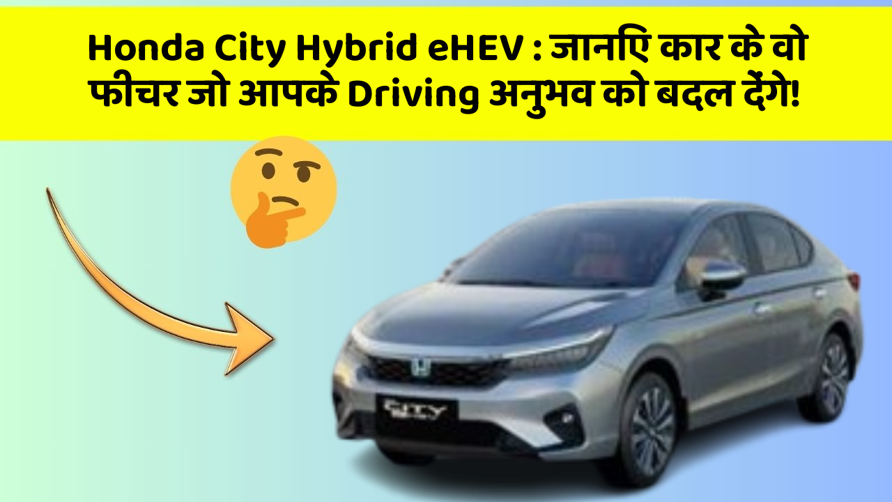 Honda City Hybrid eHEV: जानिए कार के वो फीचर जो आपके Driving अनुभव को बदल देंगे!