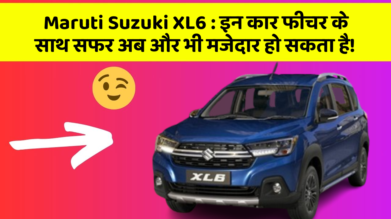 Maruti Suzuki XL6: इन कार फीचर के साथ सफर अब और भी मजेदार हो सकता है!