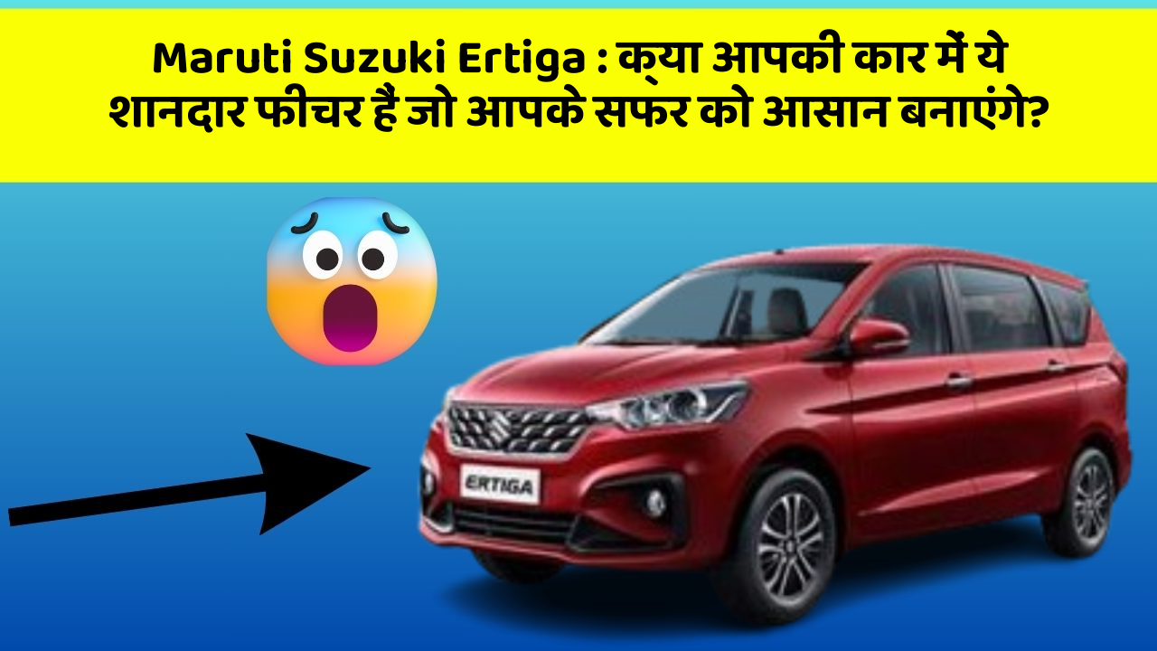Maruti Suzuki Ertiga: क्या आपकी कार में ये शानदार फीचर हैं जो आपके सफर को आसान बनाएंगे?