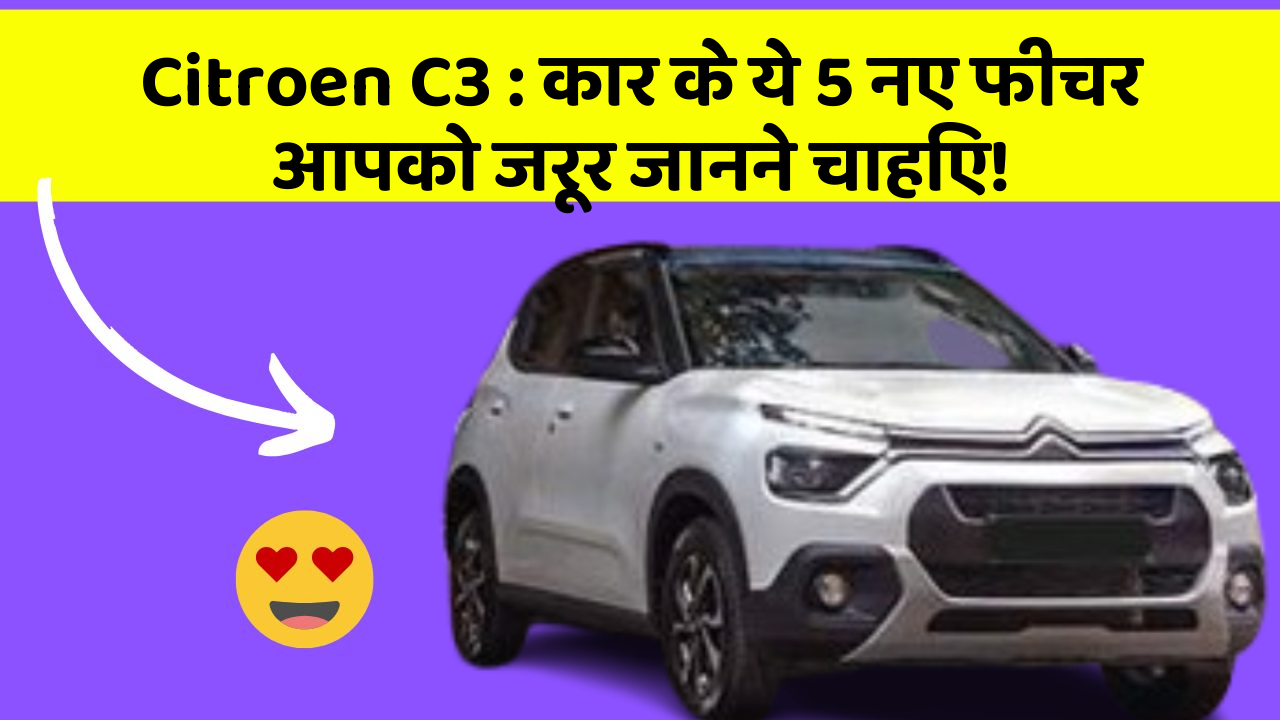Citroen C3: कार के ये 5 नए फीचर आपको जरूर जानने चाहिए!