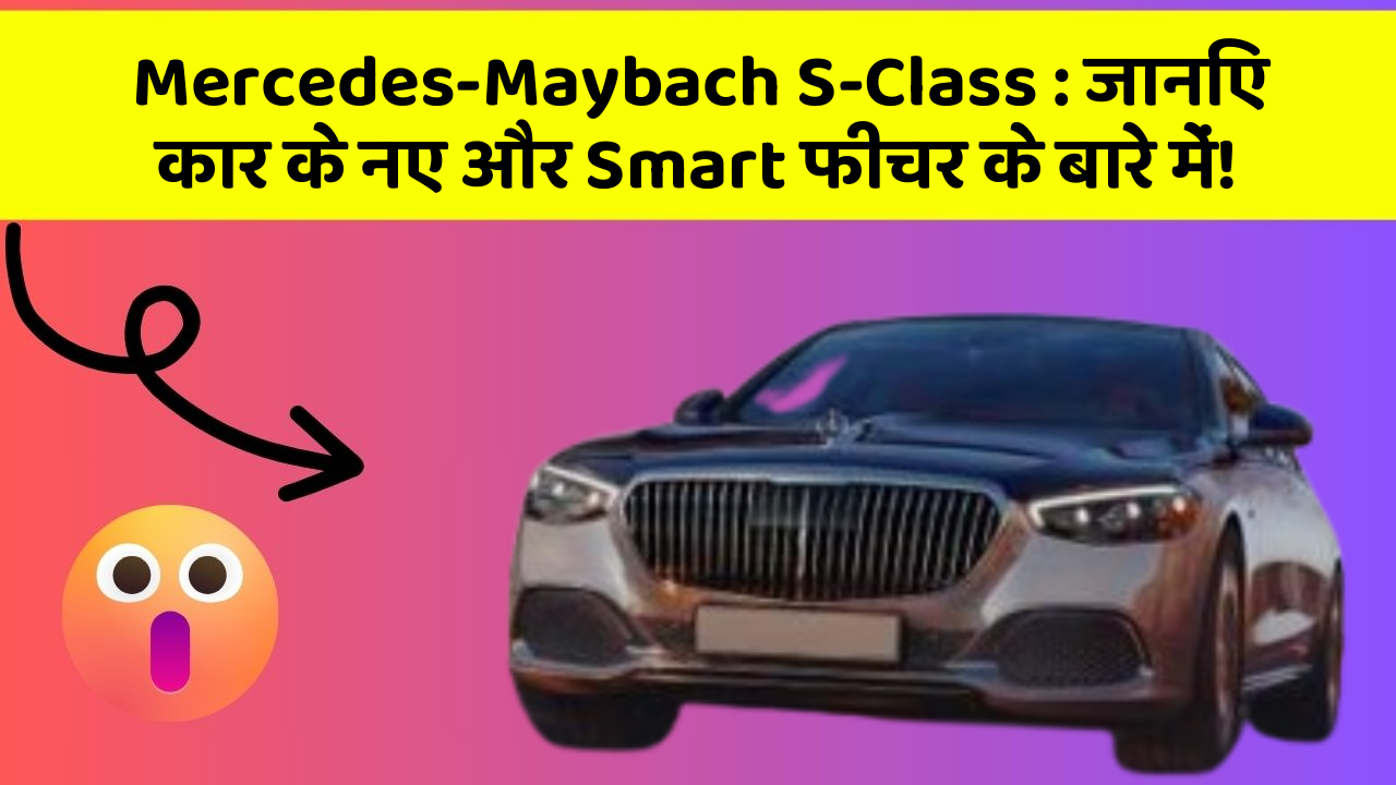 Mercedes-Maybach S-Class: जानिए कार के नए और Smart फीचर के बारे में!