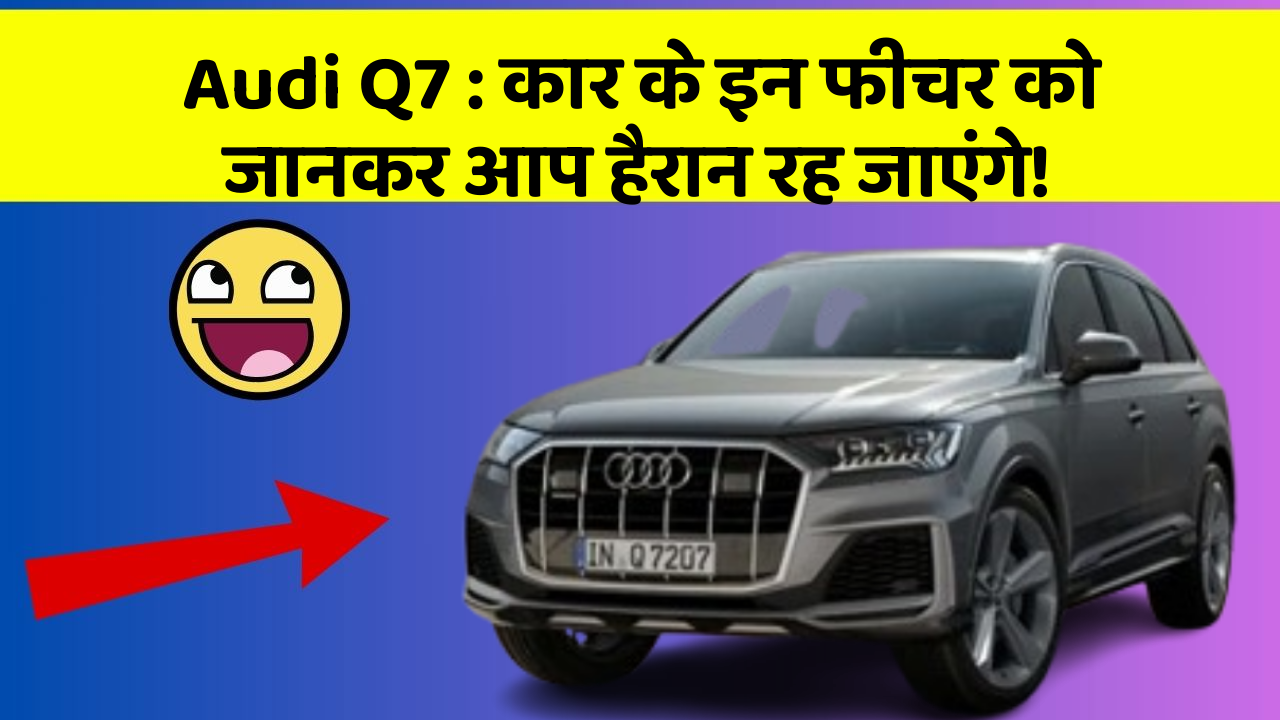 Audi Q7: कार के इन फीचर को जानकर आप हैरान रह जाएंगे!