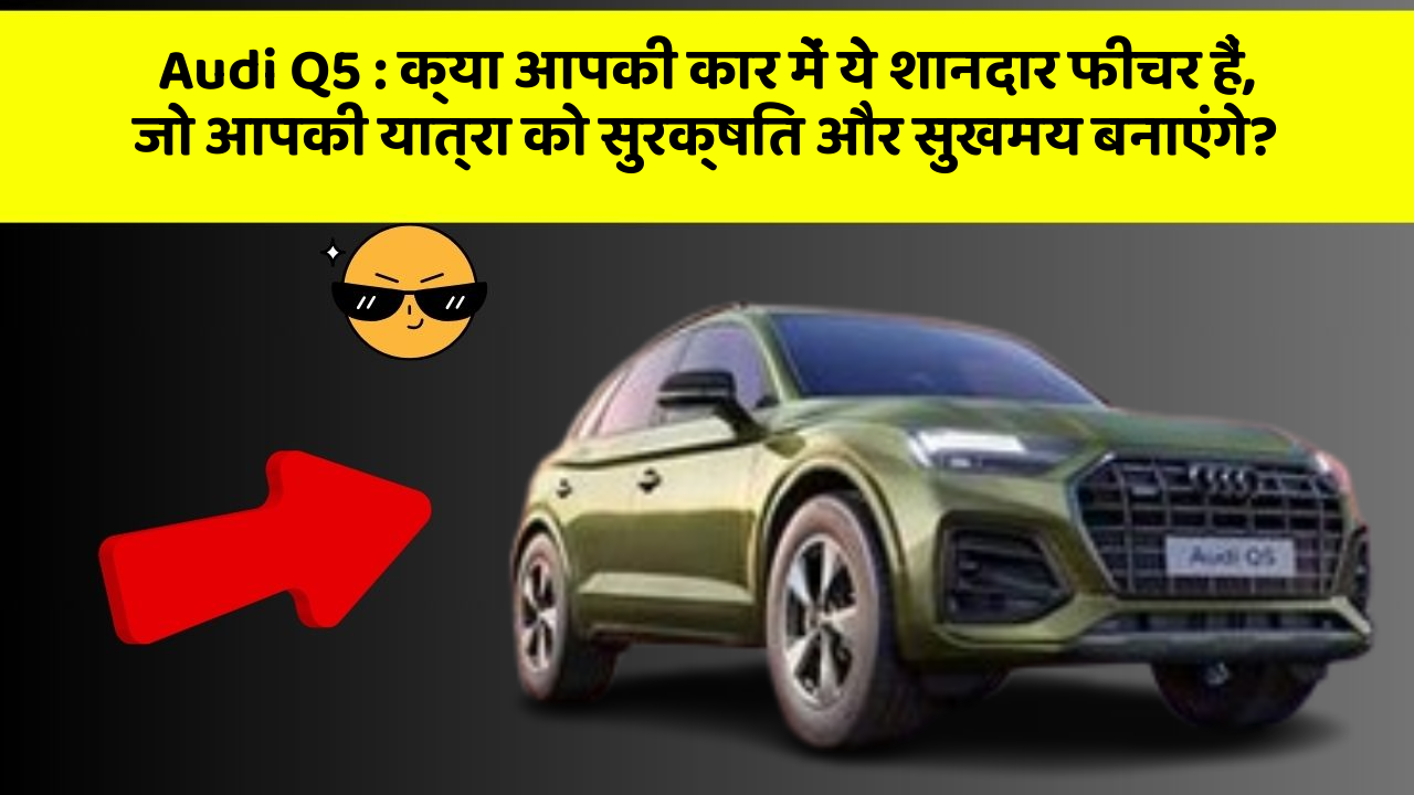 Audi Q5: क्या आपकी कार में ये शानदार फीचर हैं, जो आपकी यात्रा को सुरक्षित और सुखमय बनाएंगे?