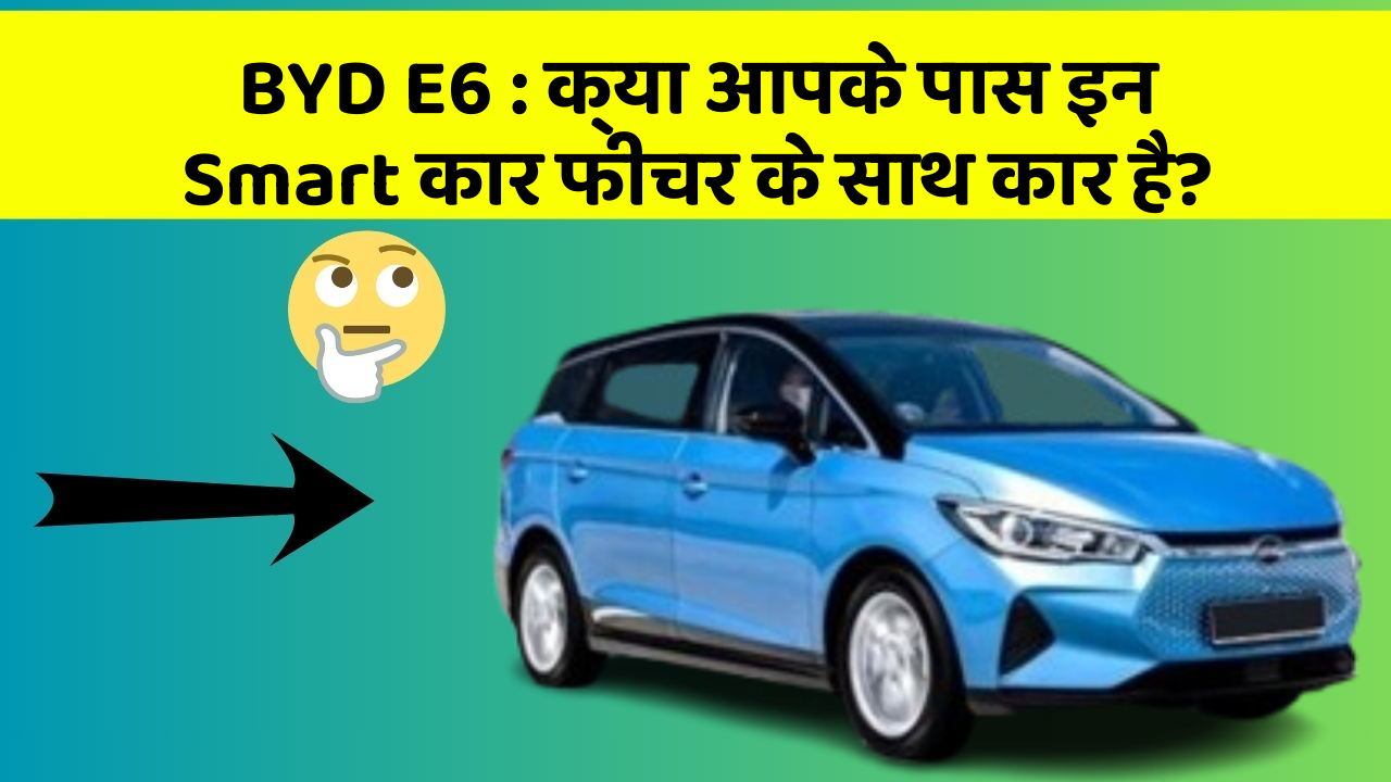 BYD E6: क्या आपके पास इन Smart कार फीचर के साथ कार है?