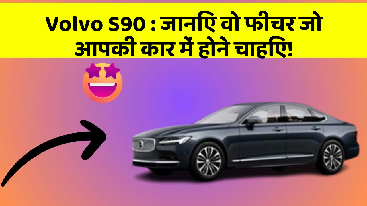 Volvo S90: जानिए वो फीचर जो आपकी कार में होने चाहिए!