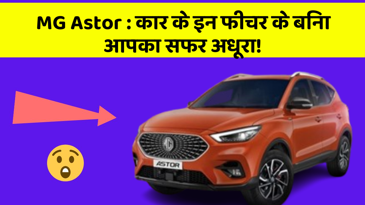 MG Astor: कार के इन फीचर के बिना आपका सफर अधूरा!