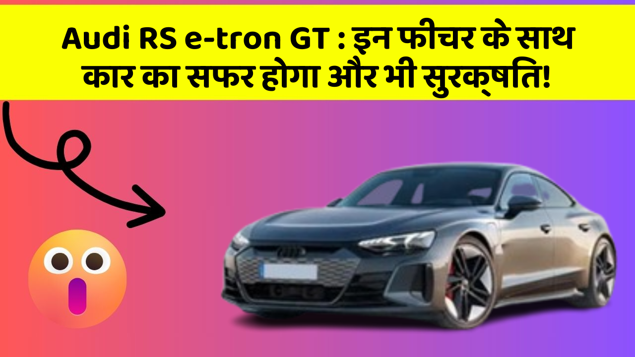 Audi RS e-tron GT : इन फीचर के साथ कार का सफर होगा और भी सुरक्षित!