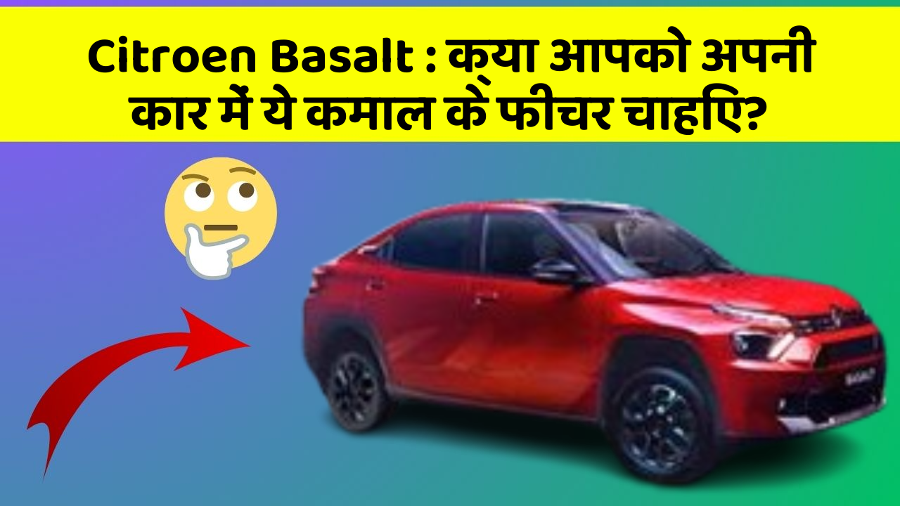 Citroen Basalt: क्या आपको अपनी कार में ये कमाल के फीचर चाहिए?