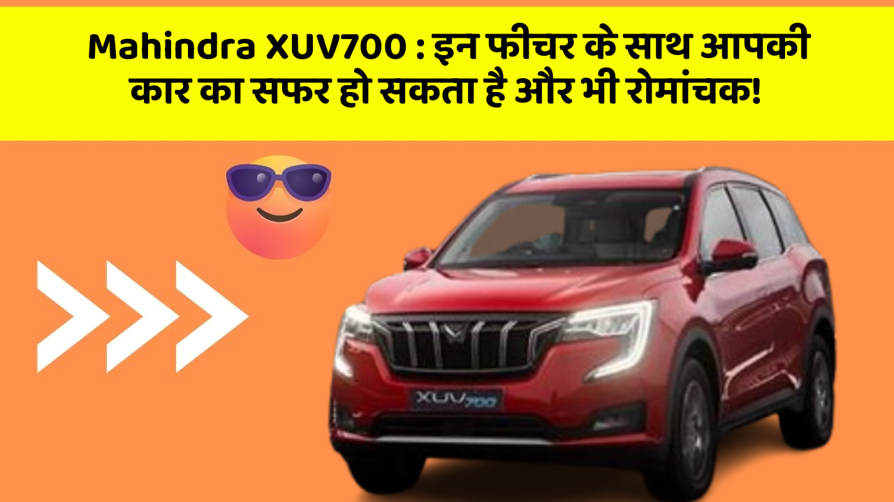 Mahindra XUV700: इन फीचर के साथ आपकी कार का सफर हो सकता है और भी रोमांचक!