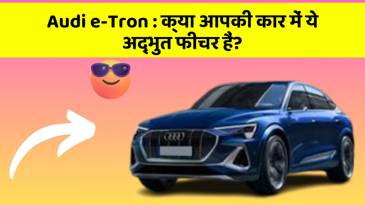 Audi e-Tron: क्या आपकी कार में ये अद्भुत फीचर हैं?