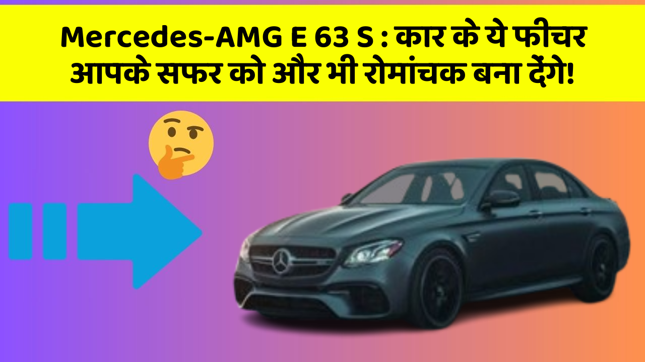 Mercedes-AMG E 63 S: कार के ये फीचर आपके सफर को और भी रोमांचक बना देंगे!