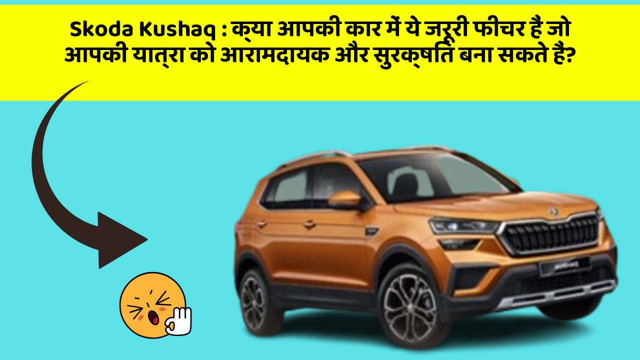 Skoda Kushaq: क्या आपकी कार में ये जरूरी फीचर हैं जो आपकी यात्रा को आरामदायक और सुरक्षित बना सकते हैं?