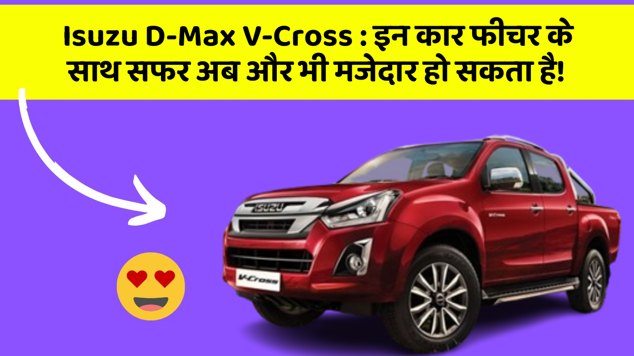 Isuzu D-Max V-Cross: इन कार फीचर के साथ सफर अब और भी मजेदार हो सकता है!