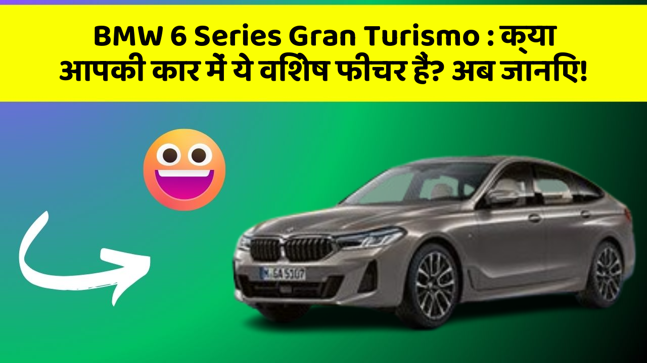 BMW 6 Series Gran Turismo: क्या आपकी कार में ये विशेष फीचर हैं? अब जानिए!