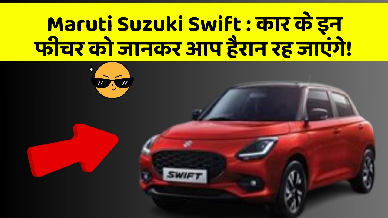 Maruti Suzuki Swift:कार के इन फीचर को जानकर आप हैरान रह जाएंगे!