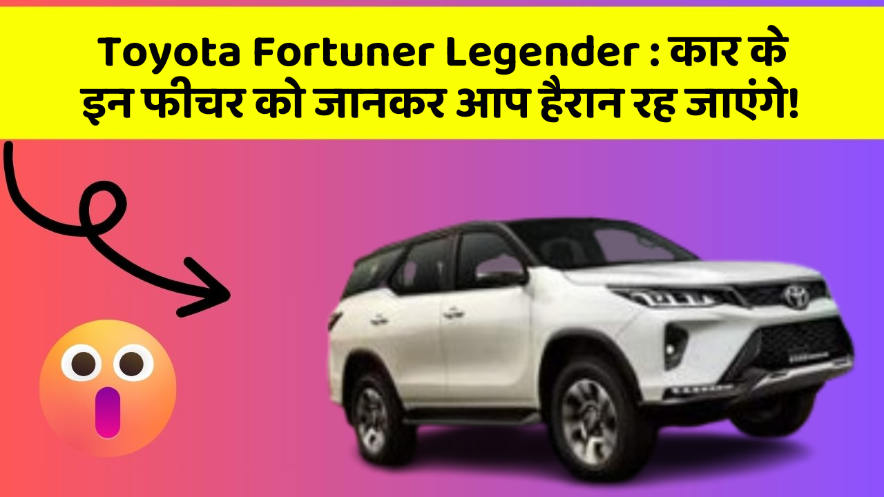 Toyota Fortuner Legender: कार के इन फीचर को जानकर आप हैरान रह जाएंगे!