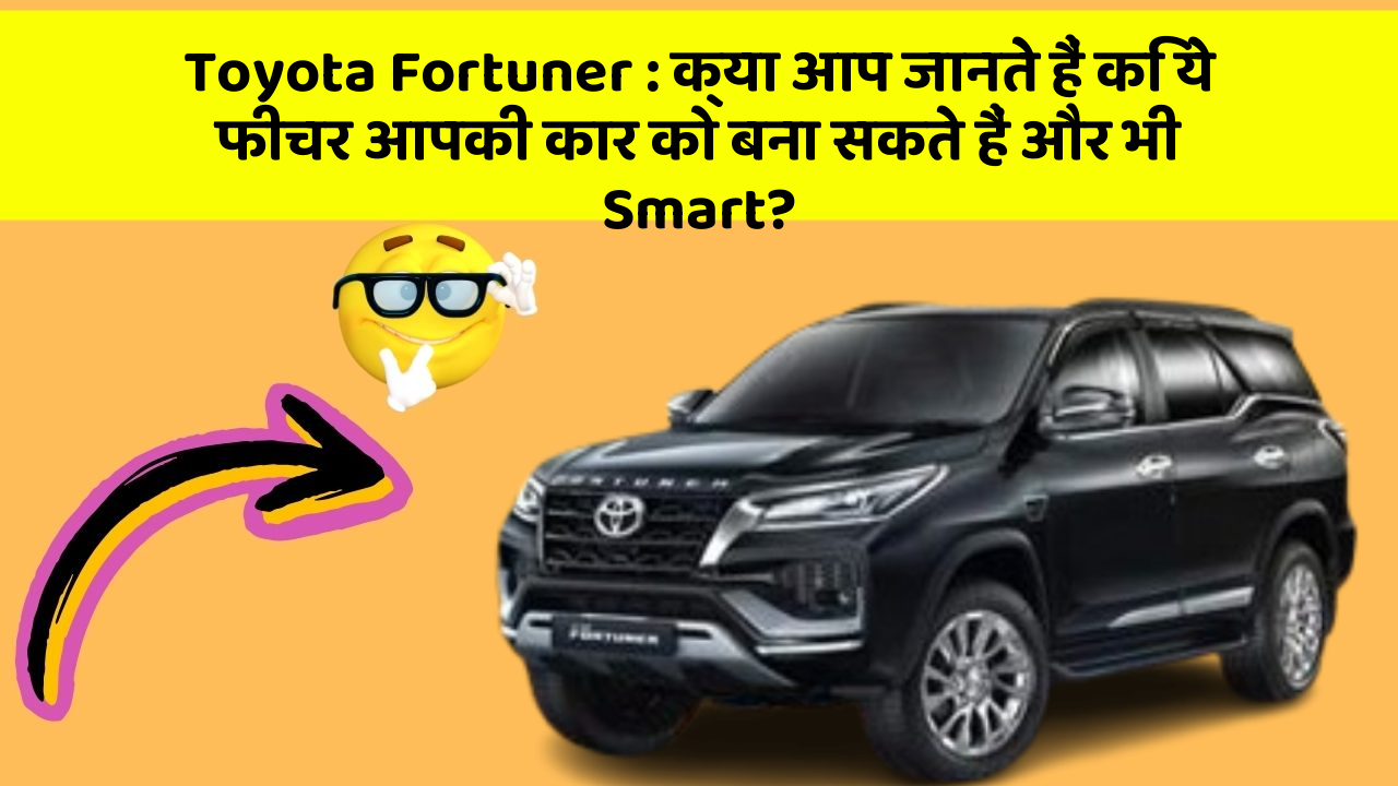 Toyota Fortuner: क्या आप जानते हैं कि ये फीचर आपकी कार को बना सकते हैं और भी Smart?