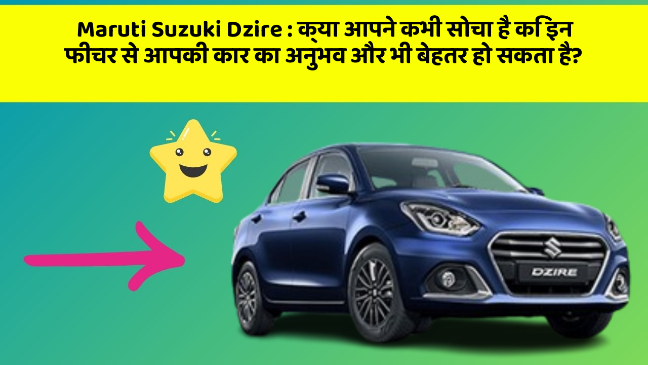 Maruti Suzuki Dzire: क्या आपने कभी सोचा है कि इन फीचर से आपकी कार का अनुभव और भी बेहतर हो सकता है?