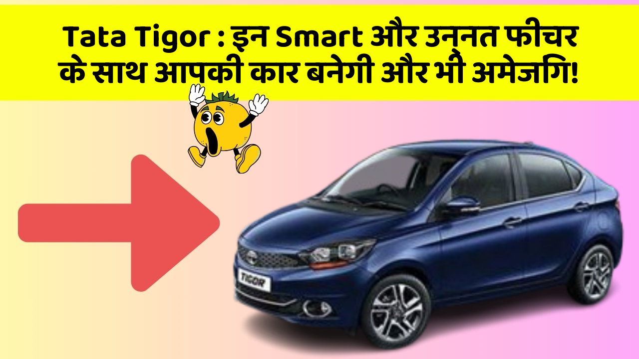 Tata Tigor: इन Smart और उन्नत फीचर के साथ आपकी कार बनेगी और भी अमेजिंग!