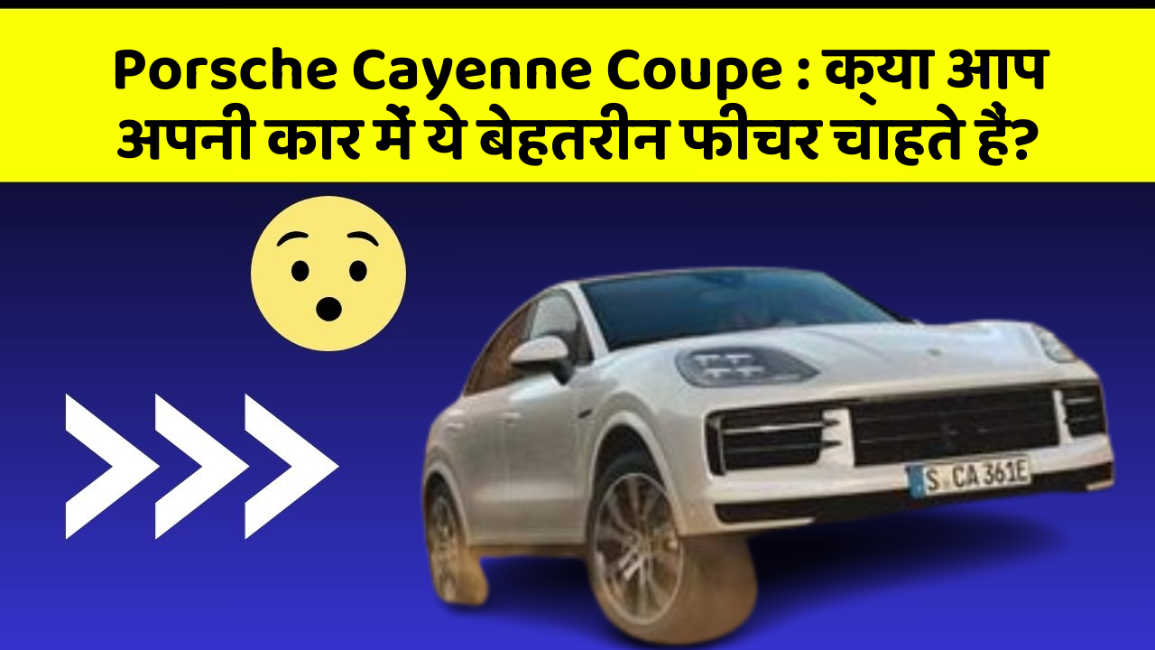 Porsche Cayenne Coupe : क्या आप अपनी कार में ये बेहतरीन फीचर चाहते हैं?