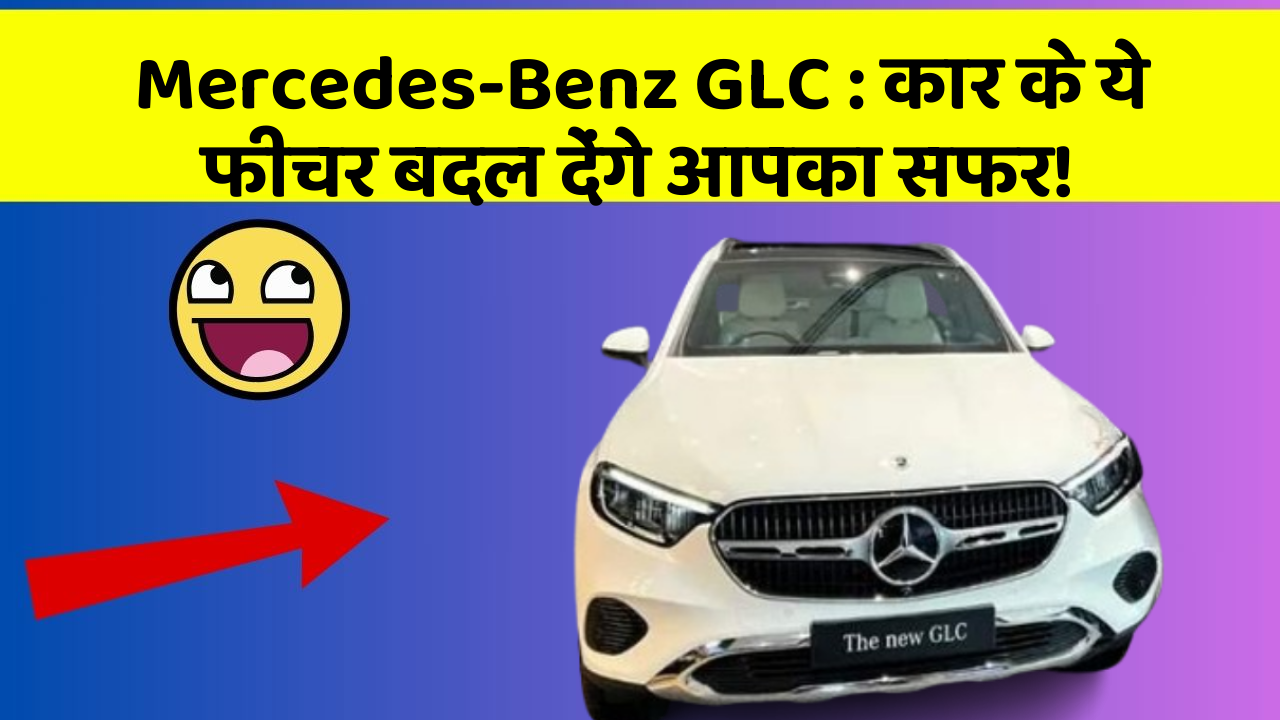 Mercedes-Benz GLC: कार के ये फीचर बदल देंगे आपका सफर!