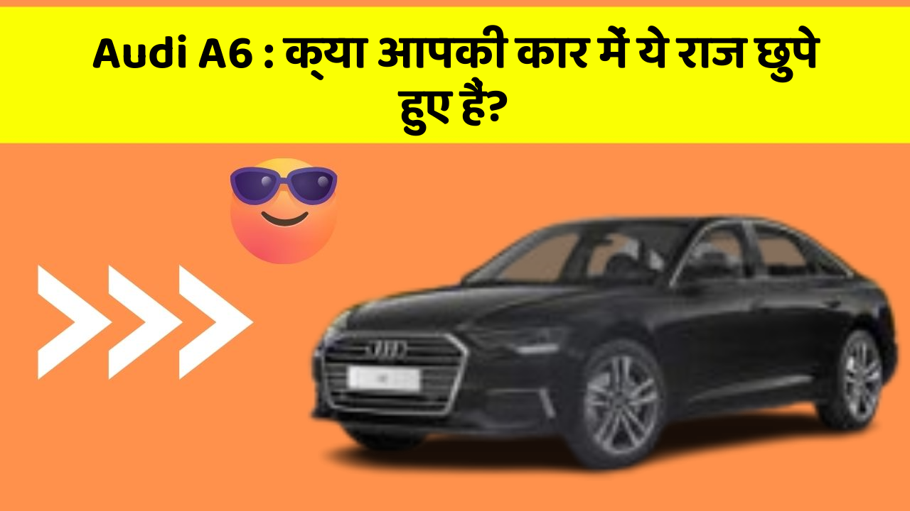 Audi A6 : क्या आपकी कार में ये राज छुपे हुए हैं?
