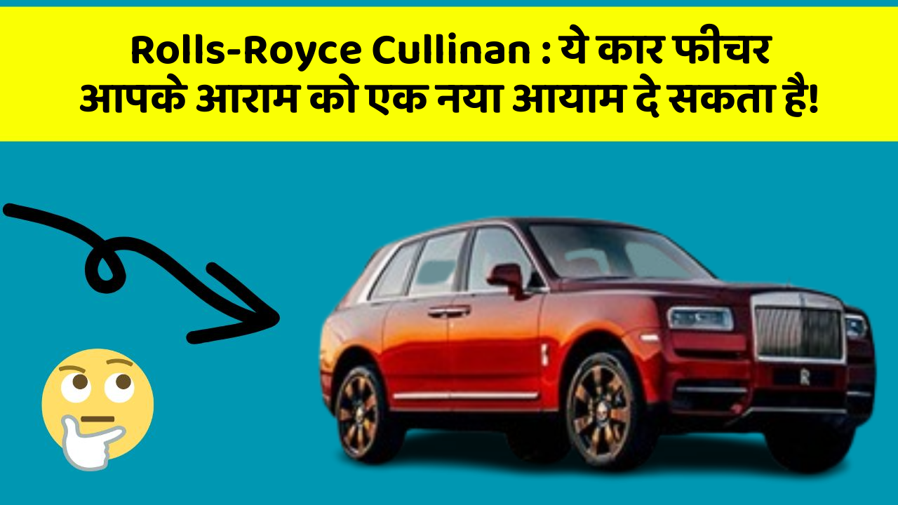 Rolls-Royce Cullinan: ये कार फीचर आपके आराम को एक नया आयाम दे सकता है!