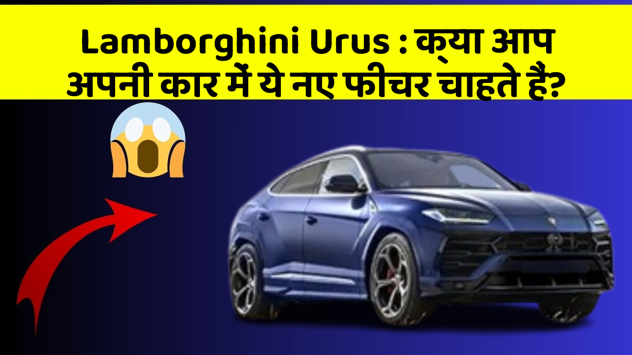 Lamborghini Urus: क्या आप अपनी कार में ये नए फीचर चाहते हैं?