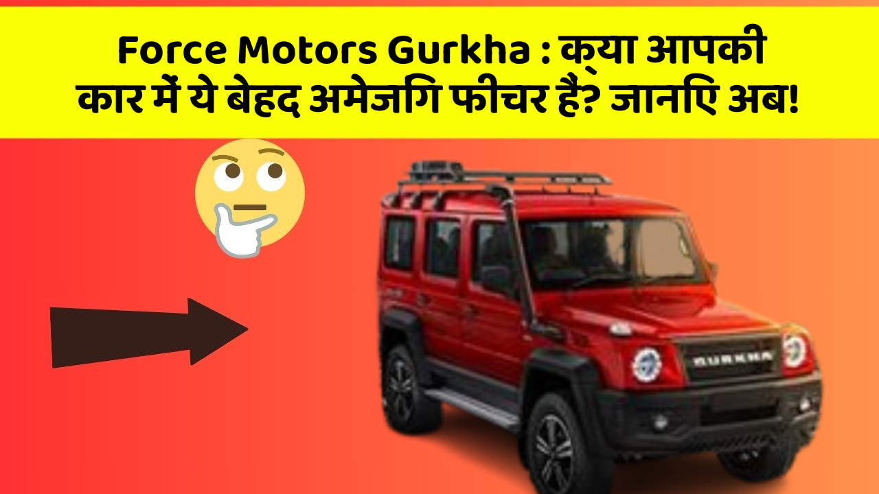 Force Motors Gurkha : क्या आपकी कार में ये बेहद अमेजिंग फीचर हैं? जानिए अब!