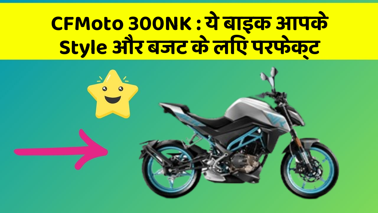 CFMoto 300NK: ये बाइक आपके Style और बजट के लिए परफेक्ट