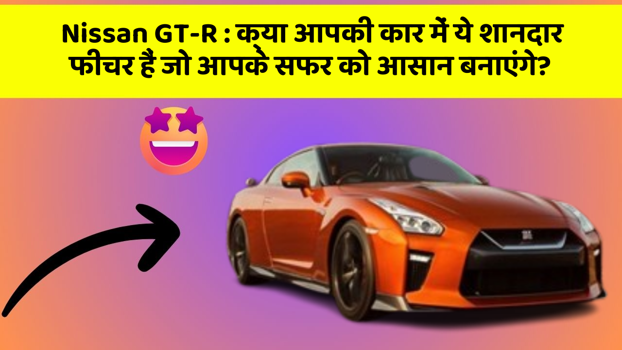Nissan GT-R: क्या आपकी कार में ये शानदार फीचर हैं जो आपके सफर को आसान बनाएंगे?