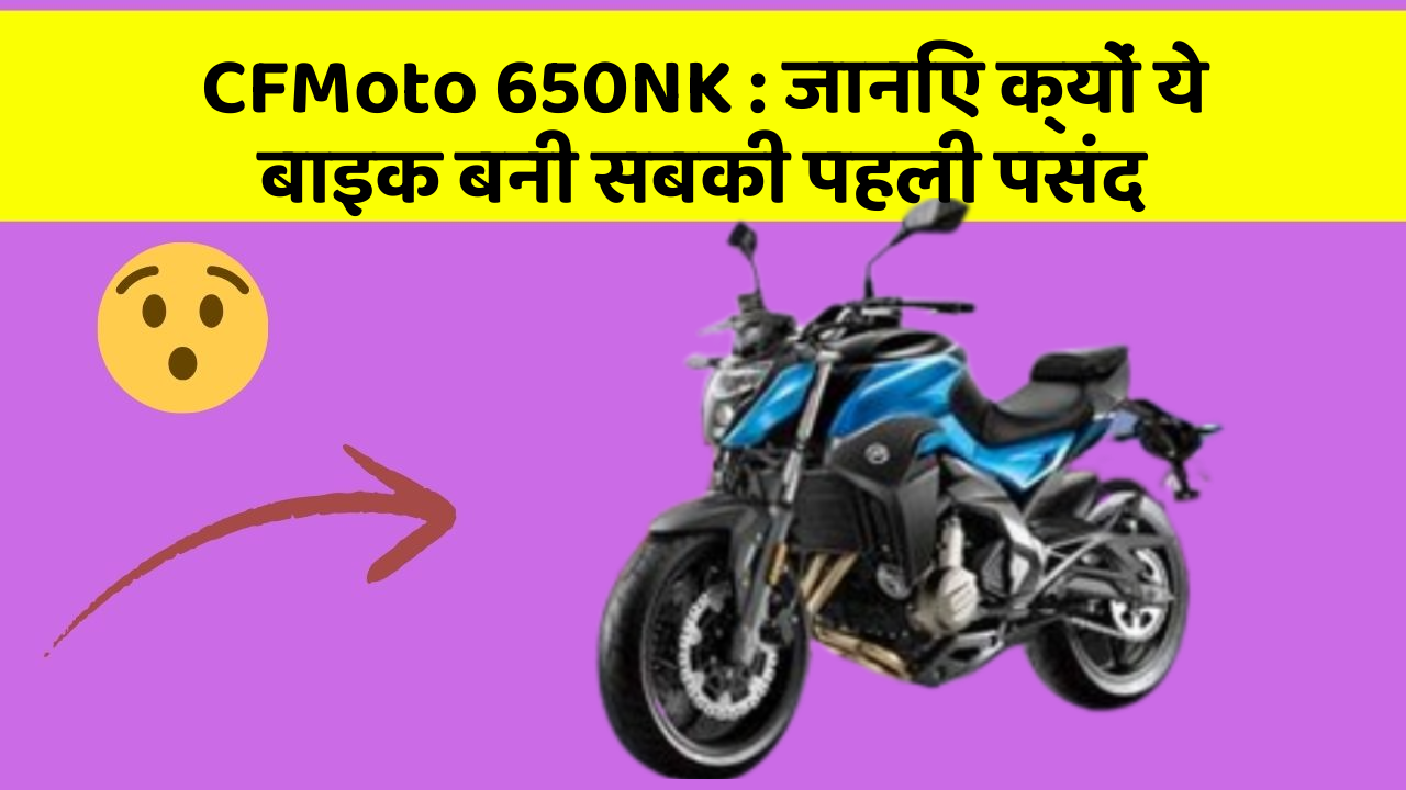 CFMoto 650NK: जानिए क्यों ये बाइक बनी सबकी पहली पसंद