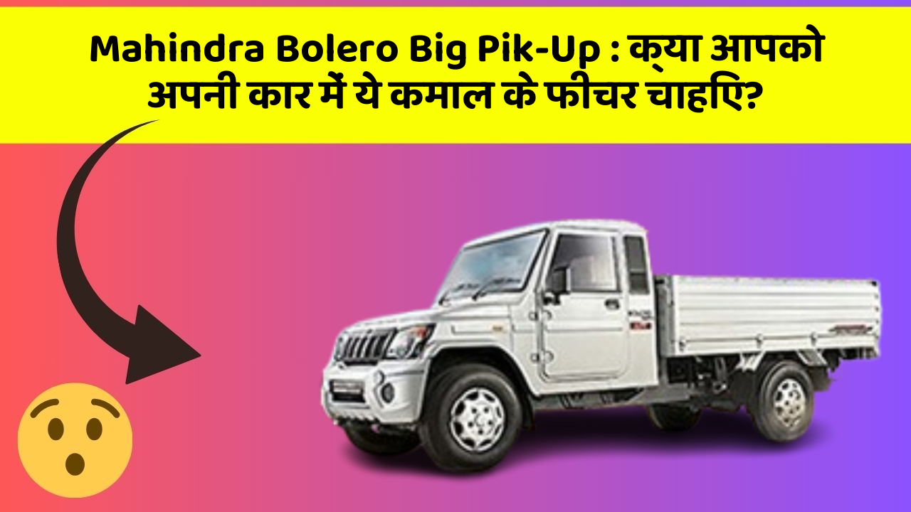 Mahindra Bolero Big Pik-Up: क्या आपको अपनी कार में ये कमाल के फीचर चाहिए?