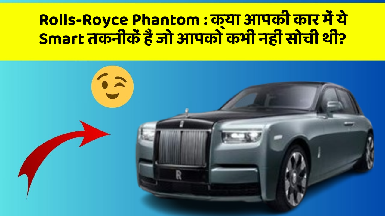 Rolls-Royce Phantom : क्या आपकी कार में ये Smart तकनीकें हैं जो आपको कभी नहीं सोची थीं?