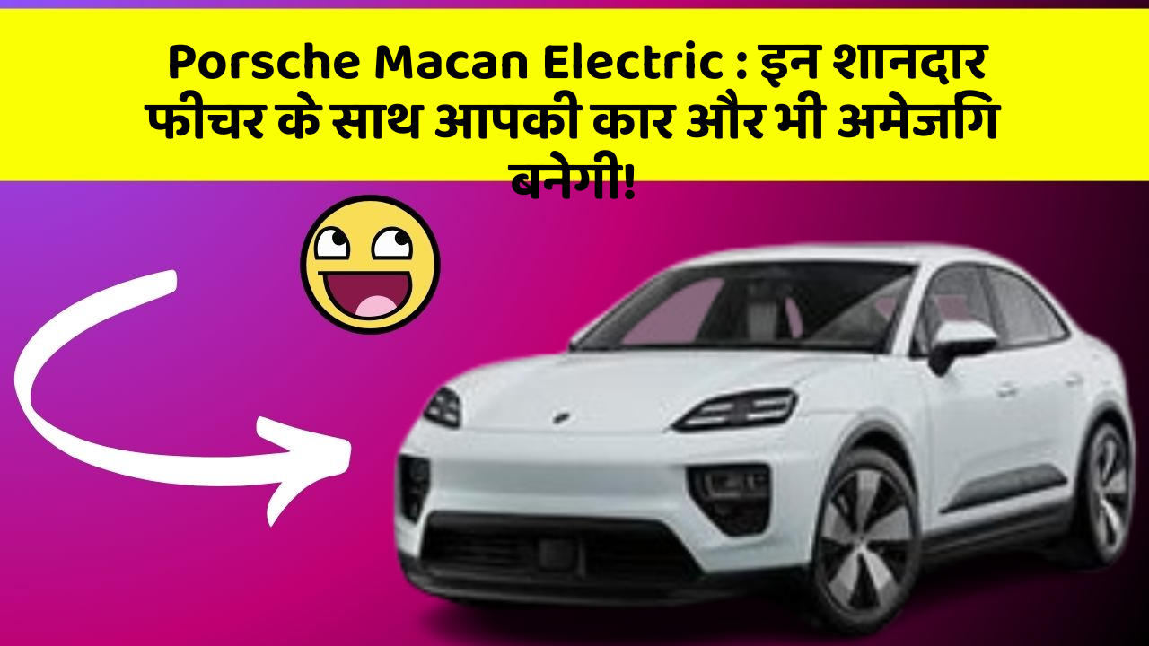 Porsche Macan Electric: इन शानदार फीचर के साथ आपकी कार और भी अमेजिंग बनेगी!