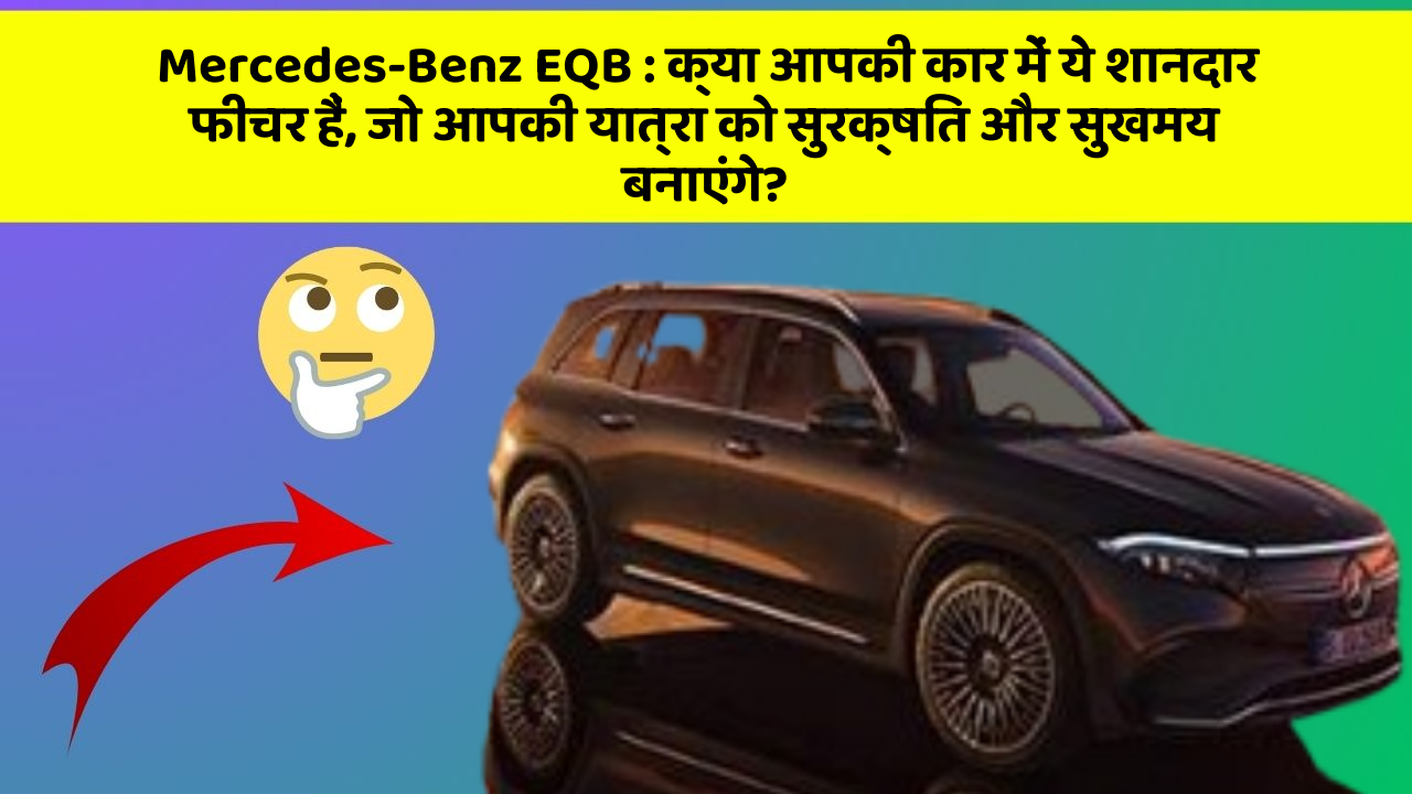 Mercedes-Benz EQB:क्या आपकी कार में ये शानदार फीचर हैं, जो आपकी यात्रा को सुरक्षित और सुखमय बनाएंगे?