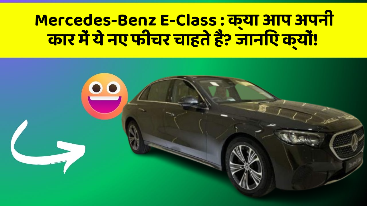 Mercedes-Benz E-Class: क्या आप अपनी कार में ये नए फीचर चाहते हैं? जानिए क्यों!