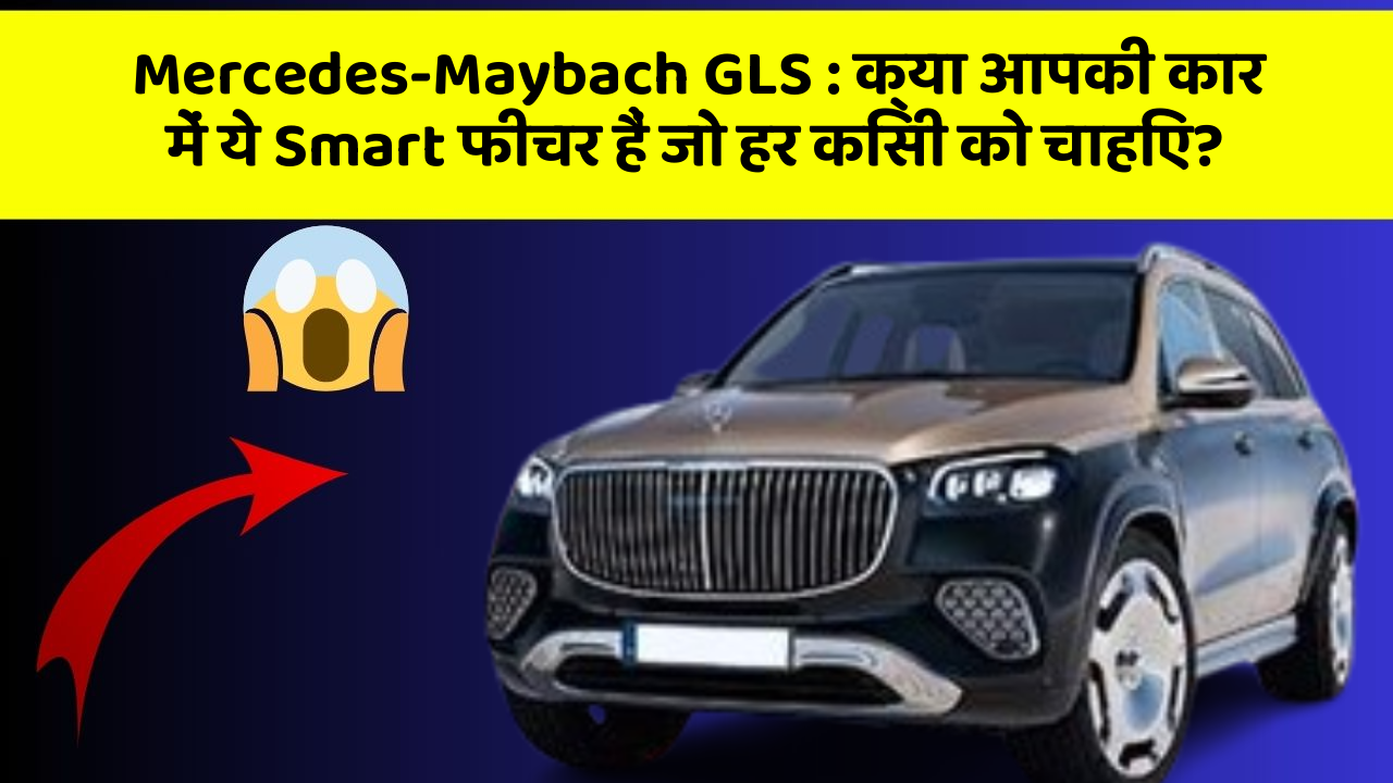 Mercedes-Maybach GLS: क्या आपकी कार में ये Smart फीचर हैं जो हर किसी को चाहिए?