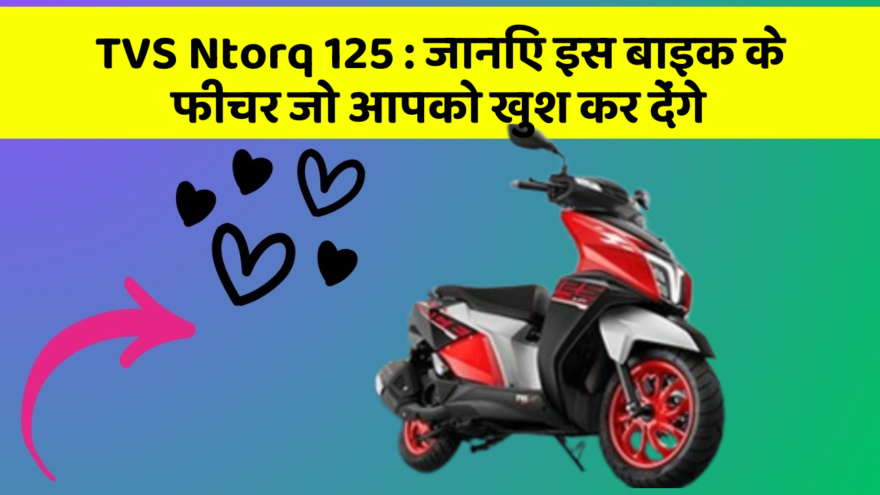 TVS Ntorq 125 : जानिए इस बाइक के फीचर जो आपको खुश कर देंगे