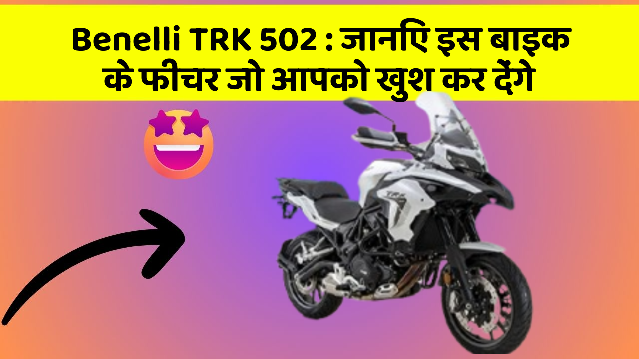 Benelli TRK 502: जानिए इस बाइक के फीचर जो आपको खुश कर देंगे