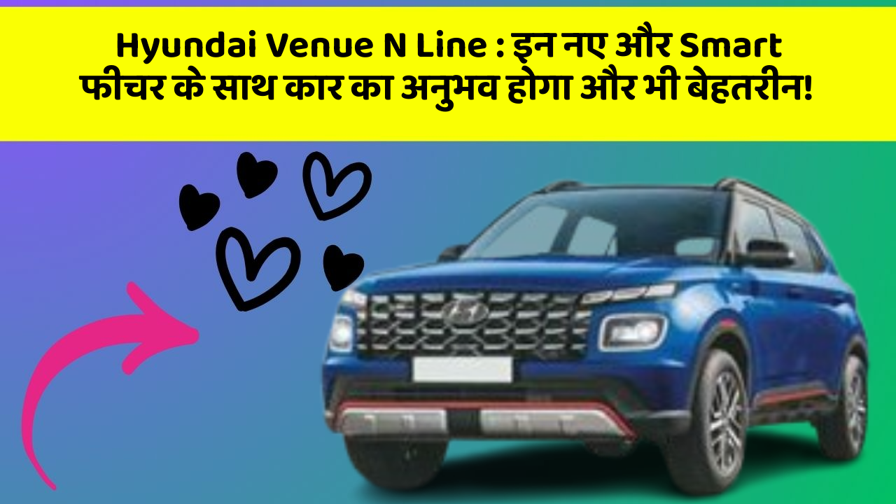 Hyundai Venue N Line: इन नए और Smart फीचर के साथ कार का अनुभव होगा और भी बेहतरीन!