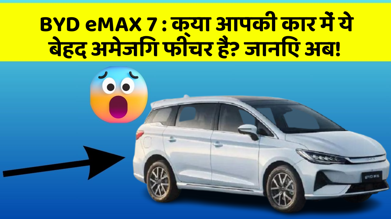 BYD eMAX 7:क्या आपकी कार में ये बेहद अमेजिंग फीचर हैं? जानिए अब!